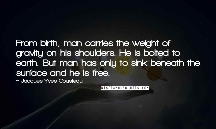 Jacques-Yves Cousteau Quotes: From birth, man carries the weight of gravity on his shoulders. He is bolted to earth. But man has only to sink beneath the surface and he is free.