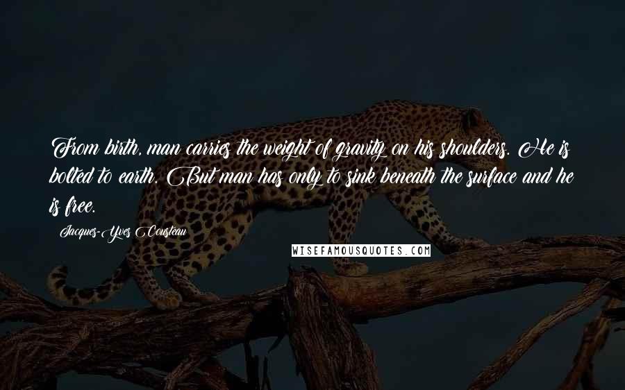 Jacques-Yves Cousteau Quotes: From birth, man carries the weight of gravity on his shoulders. He is bolted to earth. But man has only to sink beneath the surface and he is free.
