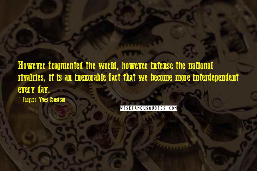 Jacques-Yves Cousteau Quotes: However fragmented the world, however intense the national rivalries, it is an inexorable fact that we become more interdependent every day.