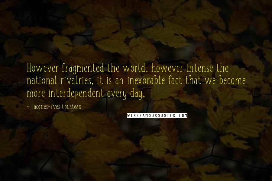 Jacques-Yves Cousteau Quotes: However fragmented the world, however intense the national rivalries, it is an inexorable fact that we become more interdependent every day.