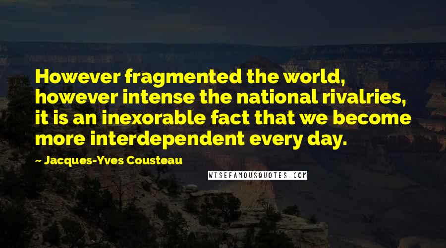 Jacques-Yves Cousteau Quotes: However fragmented the world, however intense the national rivalries, it is an inexorable fact that we become more interdependent every day.