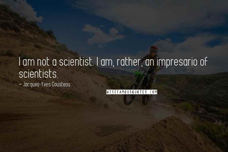Jacques-Yves Cousteau Quotes: I am not a scientist. I am, rather, an impresario of scientists.