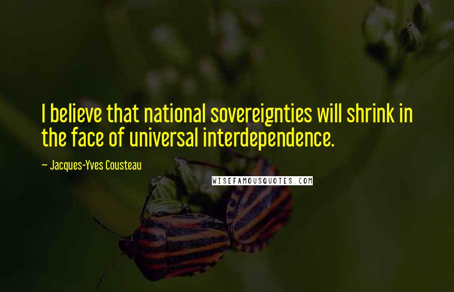 Jacques-Yves Cousteau Quotes: I believe that national sovereignties will shrink in the face of universal interdependence.