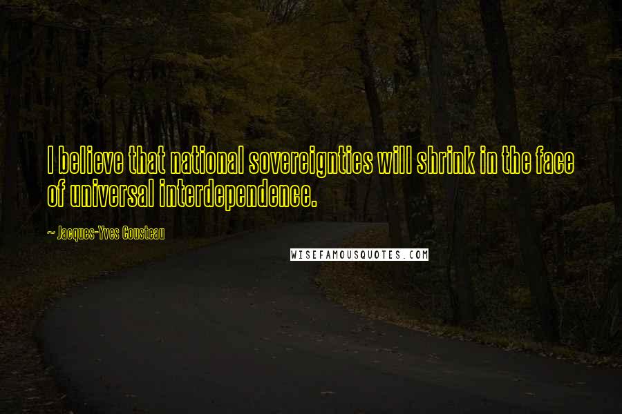 Jacques-Yves Cousteau Quotes: I believe that national sovereignties will shrink in the face of universal interdependence.