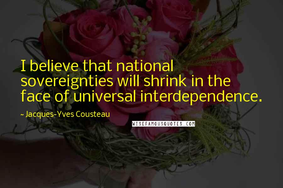 Jacques-Yves Cousteau Quotes: I believe that national sovereignties will shrink in the face of universal interdependence.