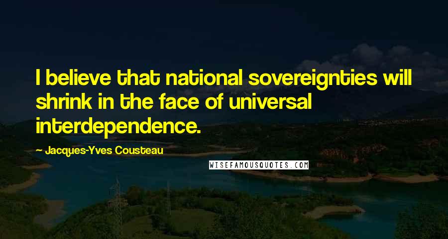 Jacques-Yves Cousteau Quotes: I believe that national sovereignties will shrink in the face of universal interdependence.