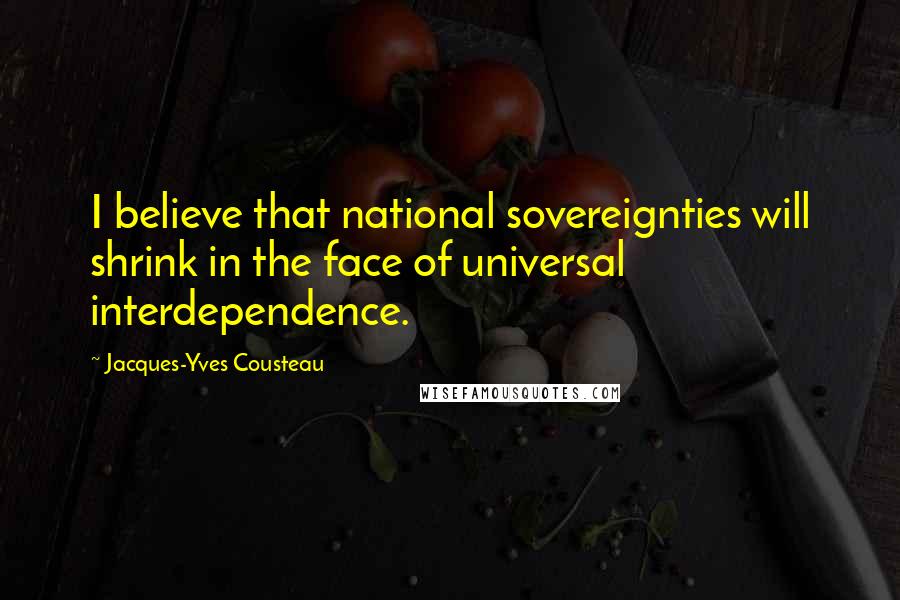 Jacques-Yves Cousteau Quotes: I believe that national sovereignties will shrink in the face of universal interdependence.