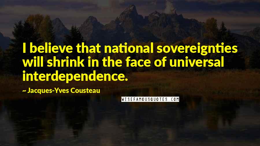 Jacques-Yves Cousteau Quotes: I believe that national sovereignties will shrink in the face of universal interdependence.