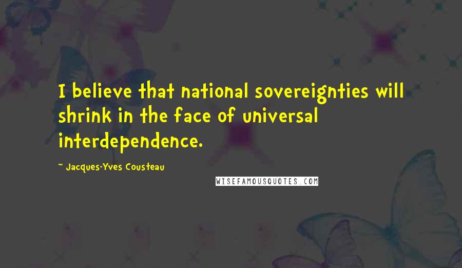 Jacques-Yves Cousteau Quotes: I believe that national sovereignties will shrink in the face of universal interdependence.