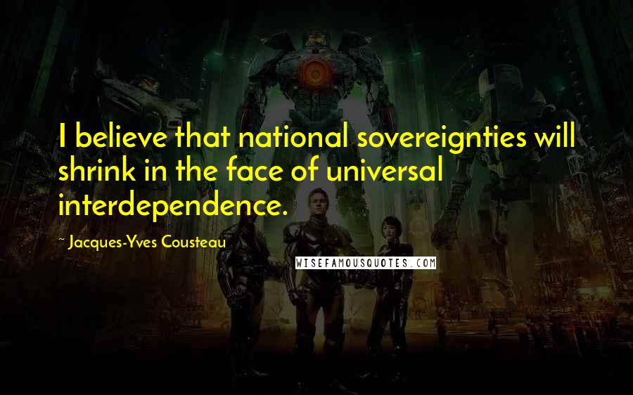 Jacques-Yves Cousteau Quotes: I believe that national sovereignties will shrink in the face of universal interdependence.