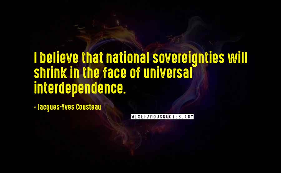 Jacques-Yves Cousteau Quotes: I believe that national sovereignties will shrink in the face of universal interdependence.