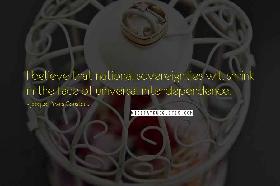 Jacques-Yves Cousteau Quotes: I believe that national sovereignties will shrink in the face of universal interdependence.