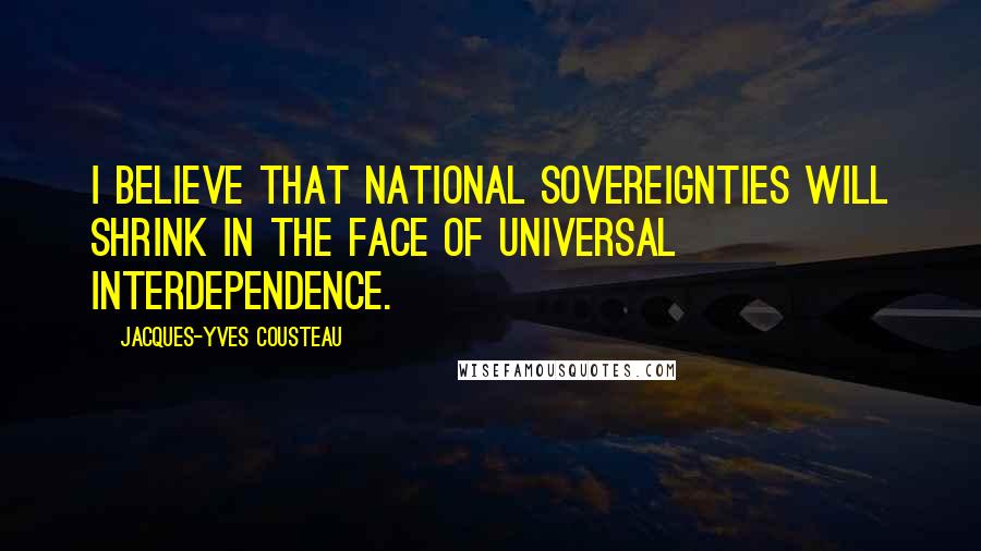 Jacques-Yves Cousteau Quotes: I believe that national sovereignties will shrink in the face of universal interdependence.