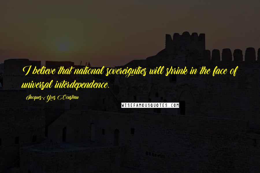 Jacques-Yves Cousteau Quotes: I believe that national sovereignties will shrink in the face of universal interdependence.