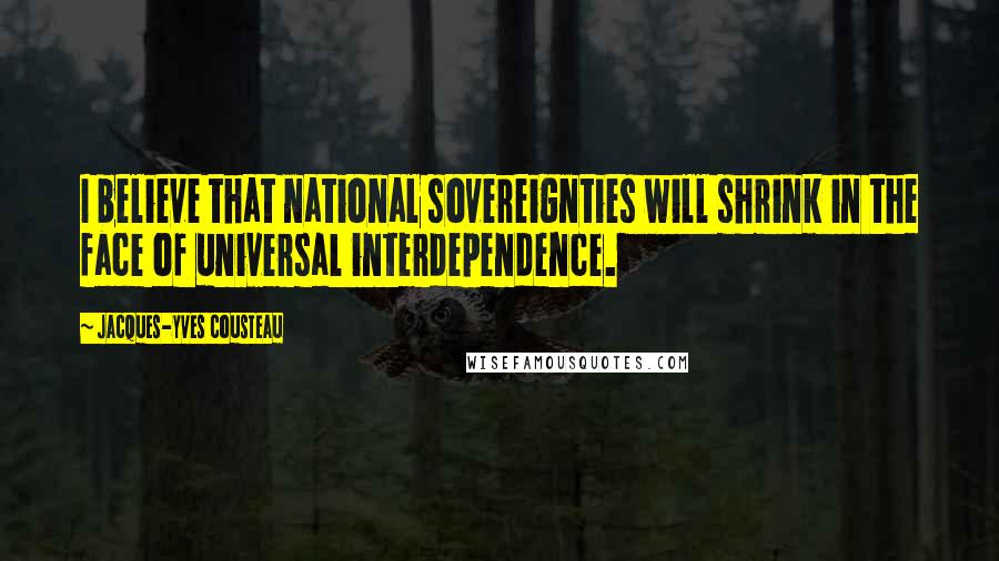 Jacques-Yves Cousteau Quotes: I believe that national sovereignties will shrink in the face of universal interdependence.