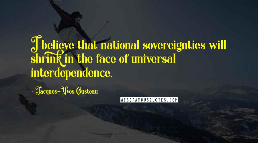 Jacques-Yves Cousteau Quotes: I believe that national sovereignties will shrink in the face of universal interdependence.