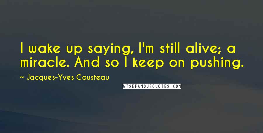 Jacques-Yves Cousteau Quotes: I wake up saying, I'm still alive; a miracle. And so I keep on pushing.