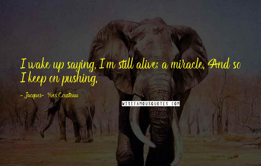 Jacques-Yves Cousteau Quotes: I wake up saying, I'm still alive; a miracle. And so I keep on pushing.