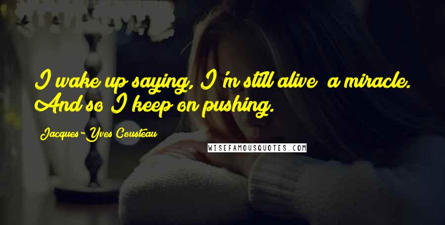 Jacques-Yves Cousteau Quotes: I wake up saying, I'm still alive; a miracle. And so I keep on pushing.