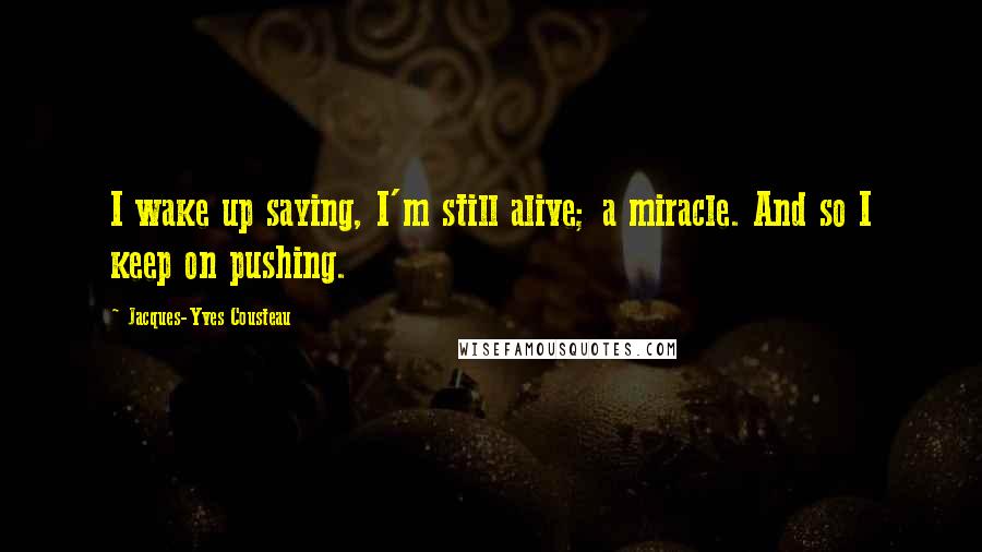 Jacques-Yves Cousteau Quotes: I wake up saying, I'm still alive; a miracle. And so I keep on pushing.