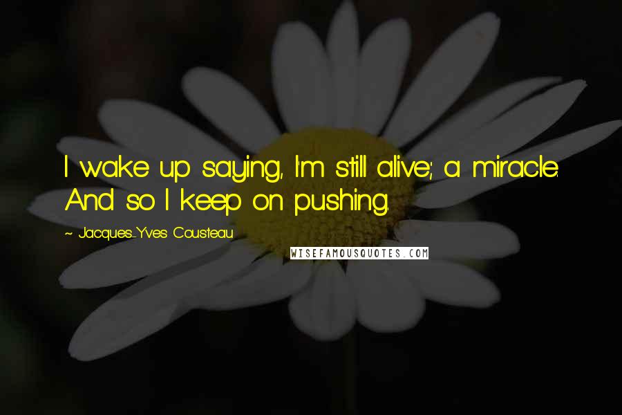 Jacques-Yves Cousteau Quotes: I wake up saying, I'm still alive; a miracle. And so I keep on pushing.