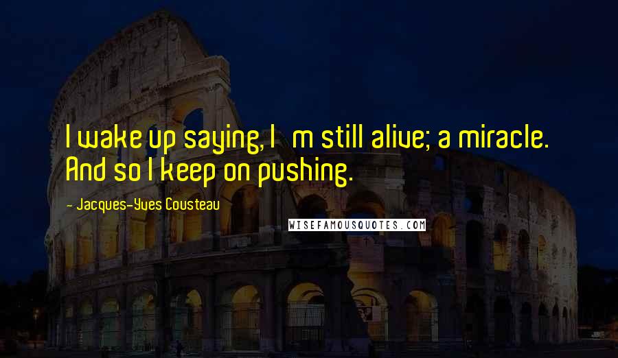 Jacques-Yves Cousteau Quotes: I wake up saying, I'm still alive; a miracle. And so I keep on pushing.