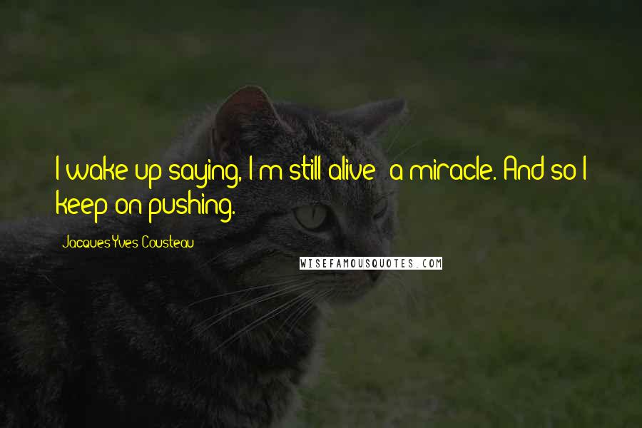 Jacques-Yves Cousteau Quotes: I wake up saying, I'm still alive; a miracle. And so I keep on pushing.