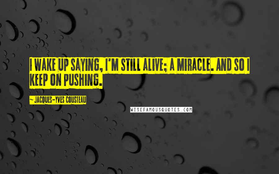 Jacques-Yves Cousteau Quotes: I wake up saying, I'm still alive; a miracle. And so I keep on pushing.