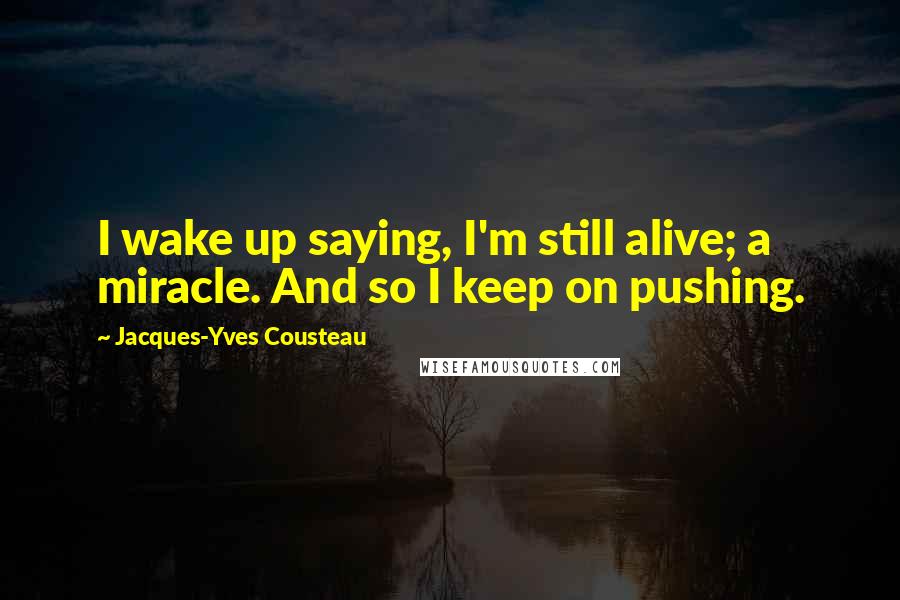 Jacques-Yves Cousteau Quotes: I wake up saying, I'm still alive; a miracle. And so I keep on pushing.