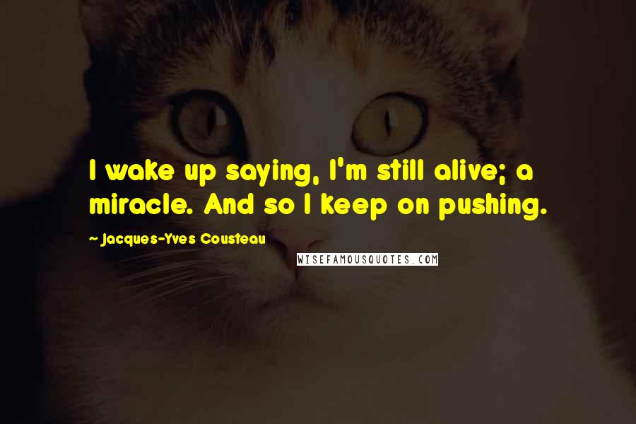Jacques-Yves Cousteau Quotes: I wake up saying, I'm still alive; a miracle. And so I keep on pushing.