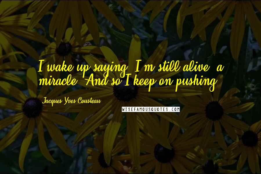 Jacques-Yves Cousteau Quotes: I wake up saying, I'm still alive; a miracle. And so I keep on pushing.