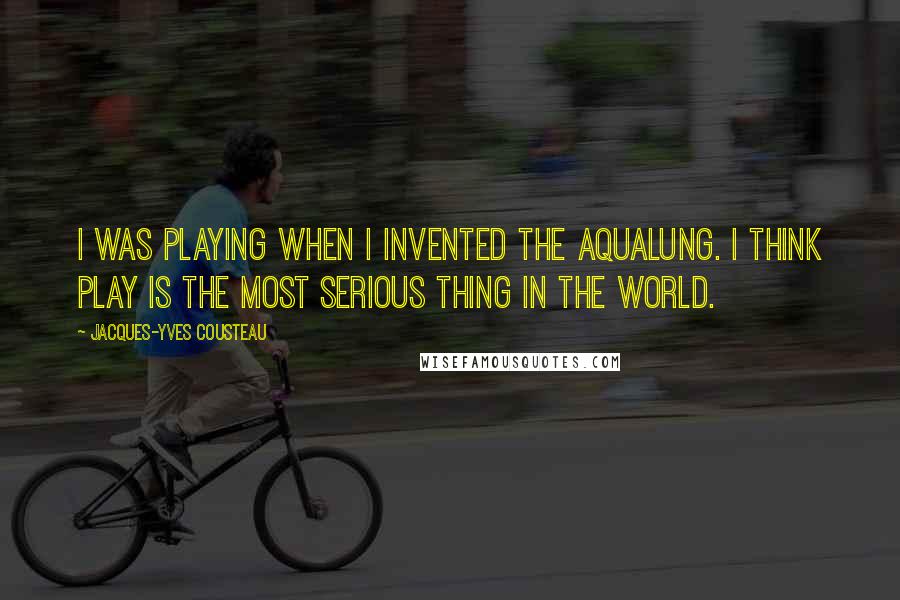 Jacques-Yves Cousteau Quotes: I was playing when I invented the aqualung. I think play is the most serious thing in the world.