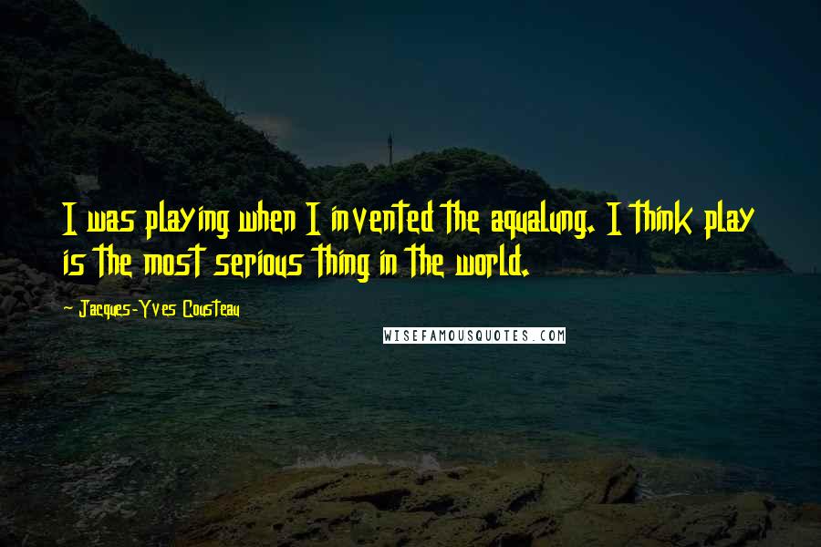 Jacques-Yves Cousteau Quotes: I was playing when I invented the aqualung. I think play is the most serious thing in the world.