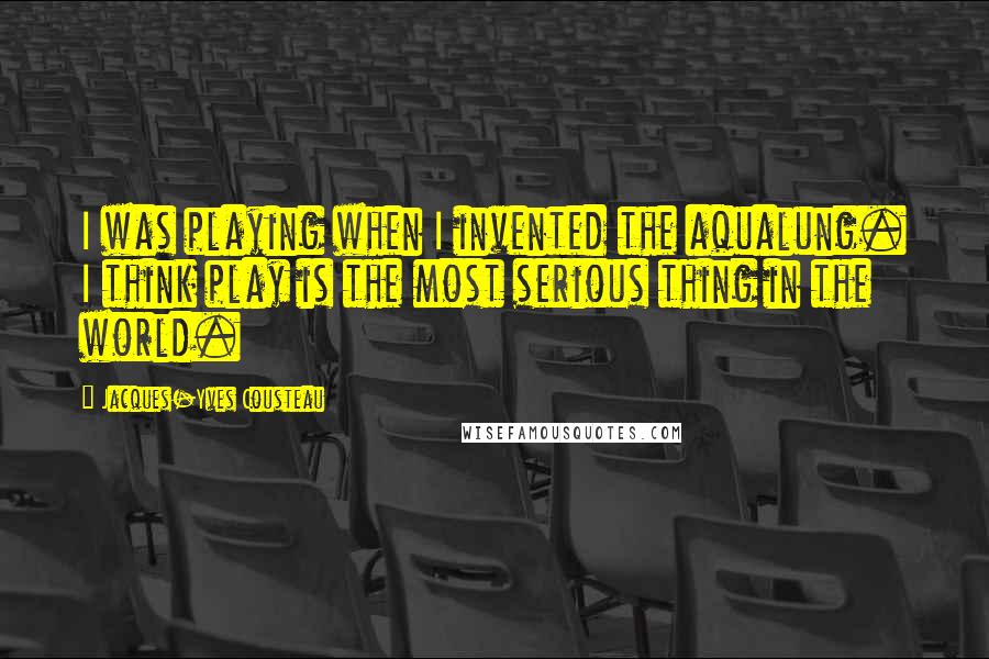 Jacques-Yves Cousteau Quotes: I was playing when I invented the aqualung. I think play is the most serious thing in the world.