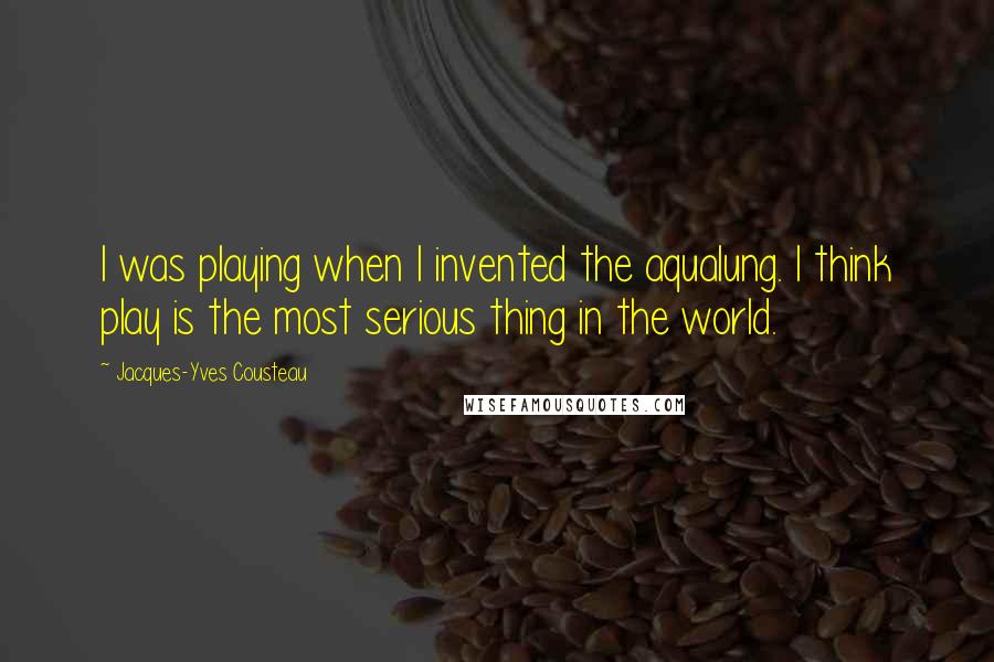 Jacques-Yves Cousteau Quotes: I was playing when I invented the aqualung. I think play is the most serious thing in the world.