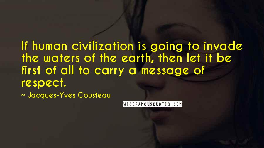 Jacques-Yves Cousteau Quotes: If human civilization is going to invade the waters of the earth, then let it be first of all to carry a message of respect.