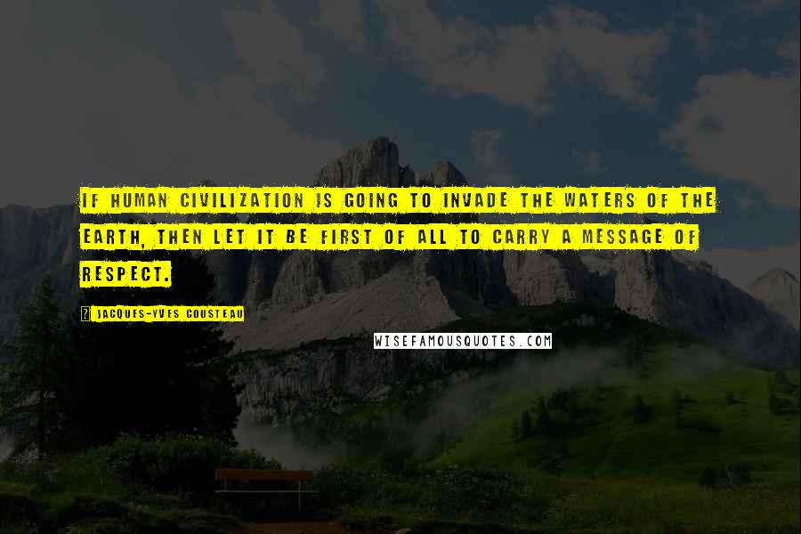 Jacques-Yves Cousteau Quotes: If human civilization is going to invade the waters of the earth, then let it be first of all to carry a message of respect.