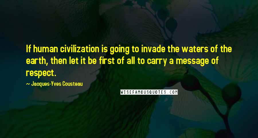 Jacques-Yves Cousteau Quotes: If human civilization is going to invade the waters of the earth, then let it be first of all to carry a message of respect.