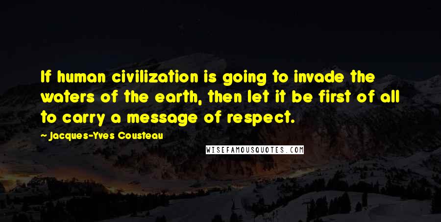 Jacques-Yves Cousteau Quotes: If human civilization is going to invade the waters of the earth, then let it be first of all to carry a message of respect.