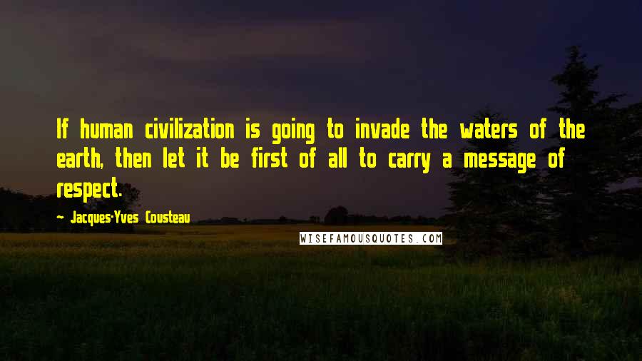 Jacques-Yves Cousteau Quotes: If human civilization is going to invade the waters of the earth, then let it be first of all to carry a message of respect.