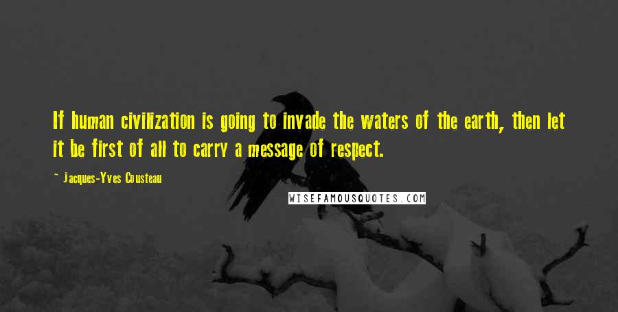 Jacques-Yves Cousteau Quotes: If human civilization is going to invade the waters of the earth, then let it be first of all to carry a message of respect.