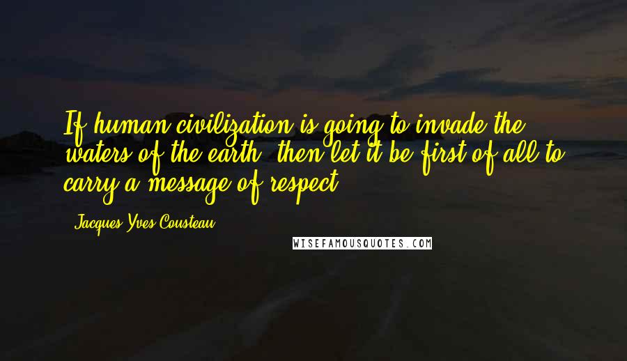 Jacques-Yves Cousteau Quotes: If human civilization is going to invade the waters of the earth, then let it be first of all to carry a message of respect.