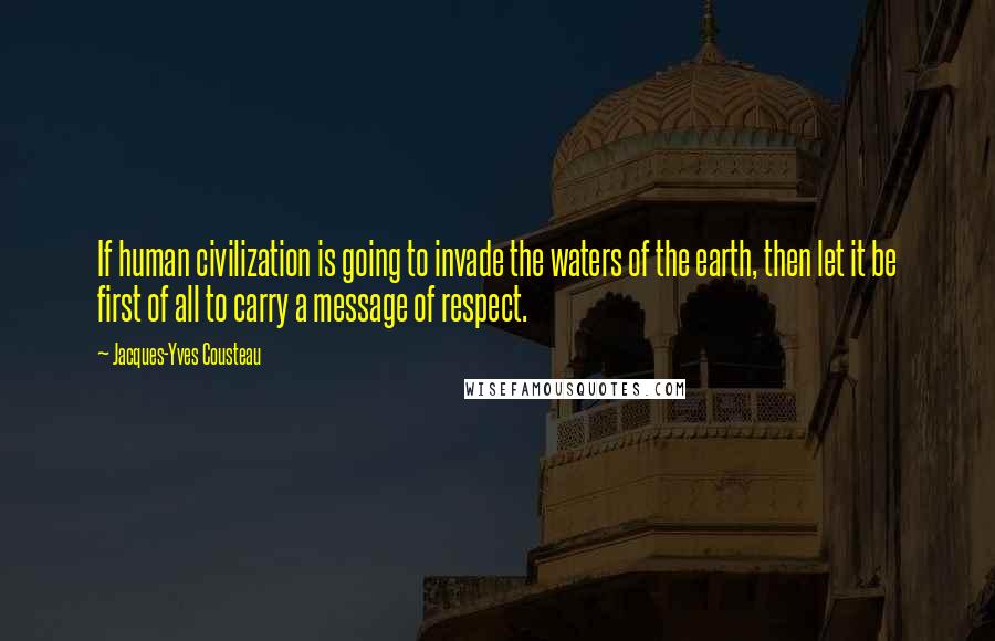 Jacques-Yves Cousteau Quotes: If human civilization is going to invade the waters of the earth, then let it be first of all to carry a message of respect.
