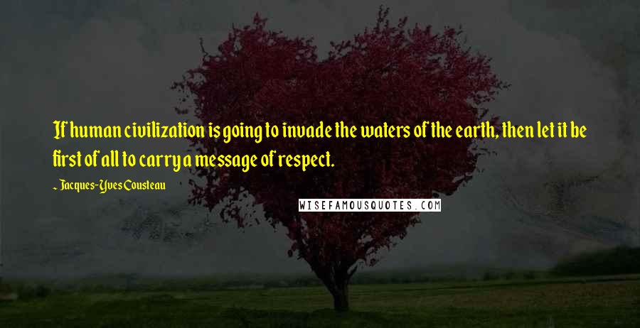 Jacques-Yves Cousteau Quotes: If human civilization is going to invade the waters of the earth, then let it be first of all to carry a message of respect.