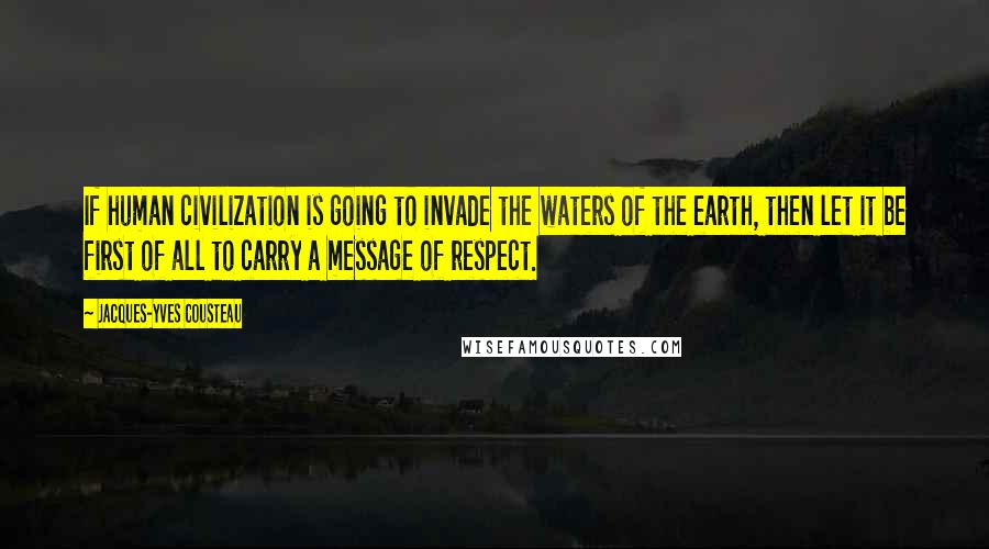 Jacques-Yves Cousteau Quotes: If human civilization is going to invade the waters of the earth, then let it be first of all to carry a message of respect.