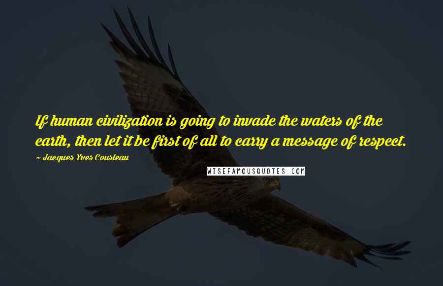 Jacques-Yves Cousteau Quotes: If human civilization is going to invade the waters of the earth, then let it be first of all to carry a message of respect.