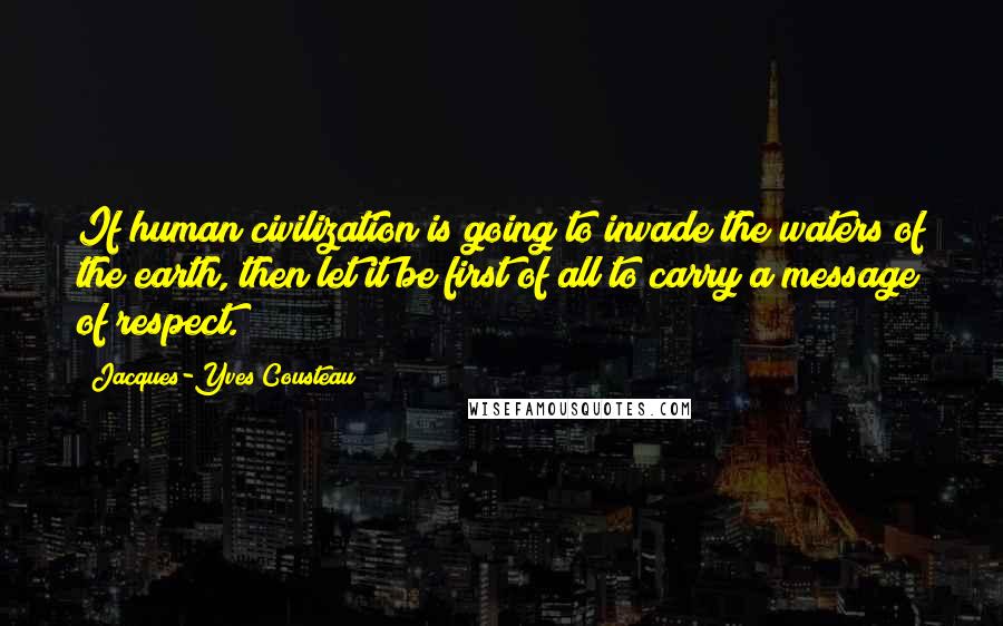 Jacques-Yves Cousteau Quotes: If human civilization is going to invade the waters of the earth, then let it be first of all to carry a message of respect.