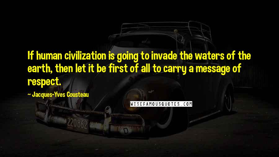 Jacques-Yves Cousteau Quotes: If human civilization is going to invade the waters of the earth, then let it be first of all to carry a message of respect.