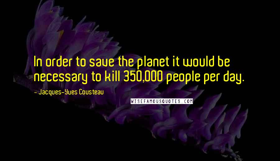 Jacques-Yves Cousteau Quotes: In order to save the planet it would be necessary to kill 350,000 people per day.