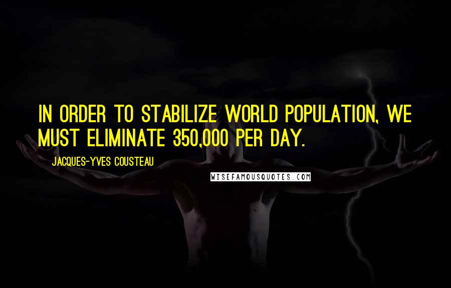 Jacques-Yves Cousteau Quotes: In order to stabilize world population, we must eliminate 350,000 per day.